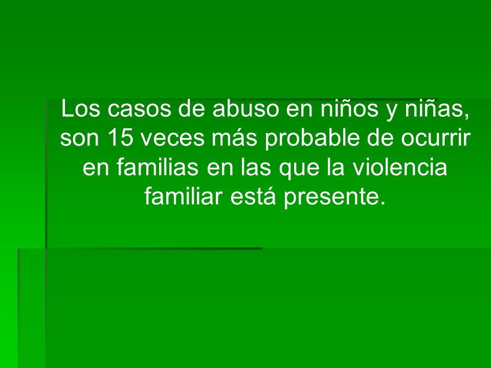 Los casos de abuso en niños y niñas, son 15 veces más probable de ocurrir en familias en las que la violencia familiar está presente.