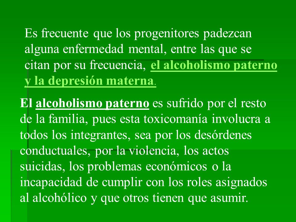 Es frecuente que los progenitores padezcan alguna enfermedad mental, entre las que se citan por su frecuencia, el alcoholismo paterno y la depresión materna.