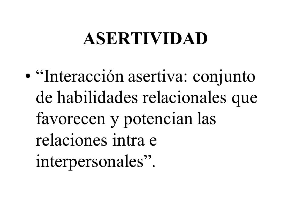 ASERTIVIDAD Interacción asertiva: conjunto de habilidades relacionales que favorecen y potencian las relaciones intra e interpersonales .