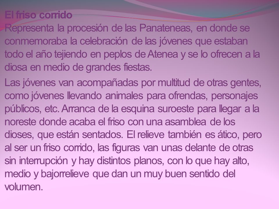 El friso corrido Representa la procesión de las Panateneas, en donde se conmemoraba la celebración de las jóvenes que estaban todo el año tejiendo en peplos de Atenea y se lo ofrecen a la diosa en medio de grandes fiestas.