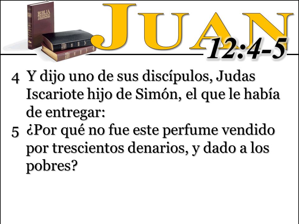 Juan 12: Y dijo uno de sus discípulos, Judas Iscariote hijo de Simón, el que le había de entregar: