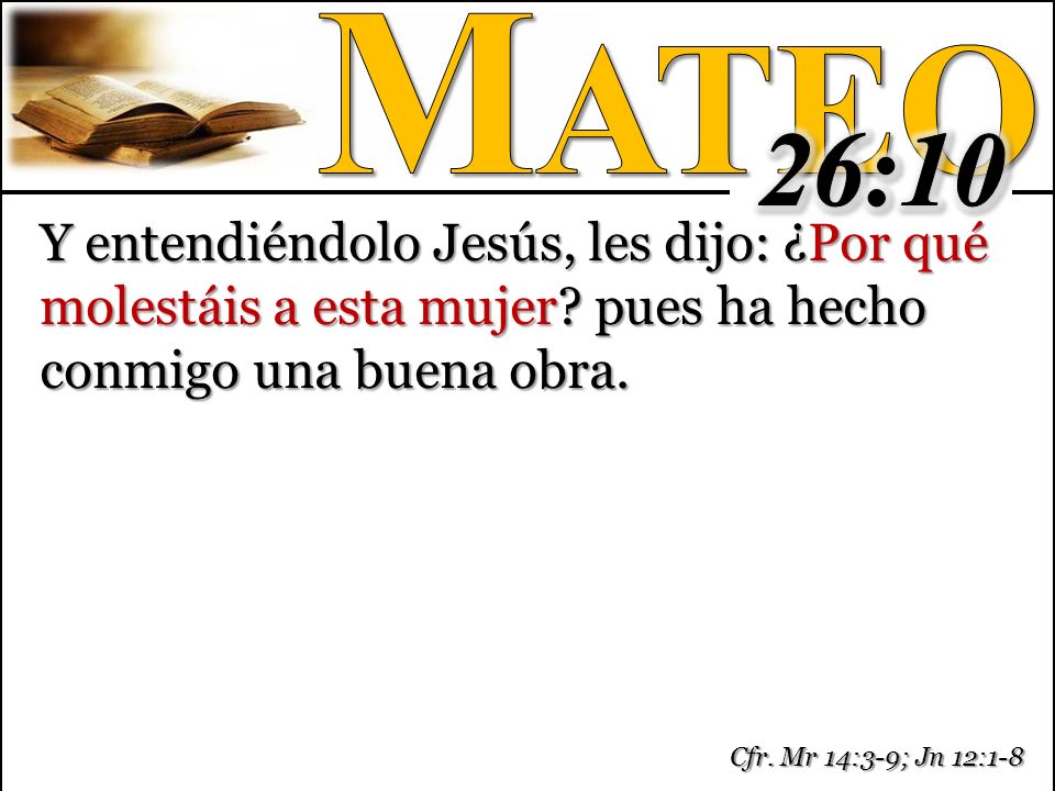Mateo 26:10. Y entendiéndolo Jesús, les dijo: ¿Por qué molestáis a esta mujer pues ha hecho conmigo una buena obra.