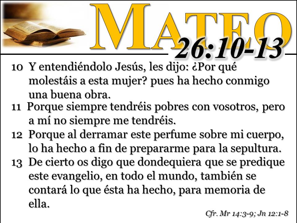 Mateo 26: Y entendiéndolo Jesús, les dijo: ¿Por qué molestáis a esta mujer pues ha hecho conmigo una buena obra.