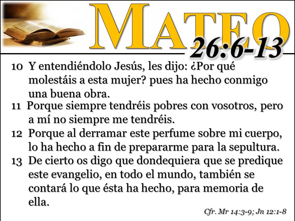 Mateo 26: Y entendiéndolo Jesús, les dijo: ¿Por qué molestáis a esta mujer pues ha hecho conmigo una buena obra.