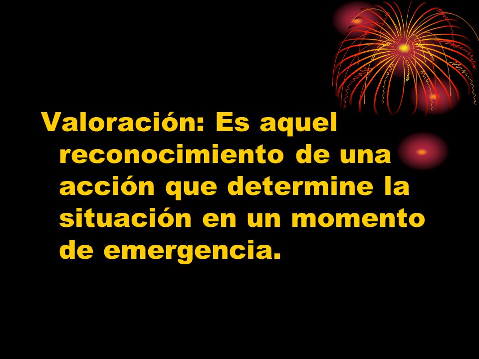 Valoración: Es aquel reconocimiento de una acción que determine la situación en un momento de emergencia.