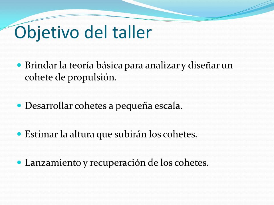 Objetivo del taller Brindar la teoría básica para analizar y diseñar un cohete de propulsión. Desarrollar cohetes a pequeña escala.