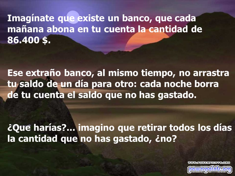 Imagínate que existe un banco, que cada mañana abona en tu cuenta la cantidad de $.