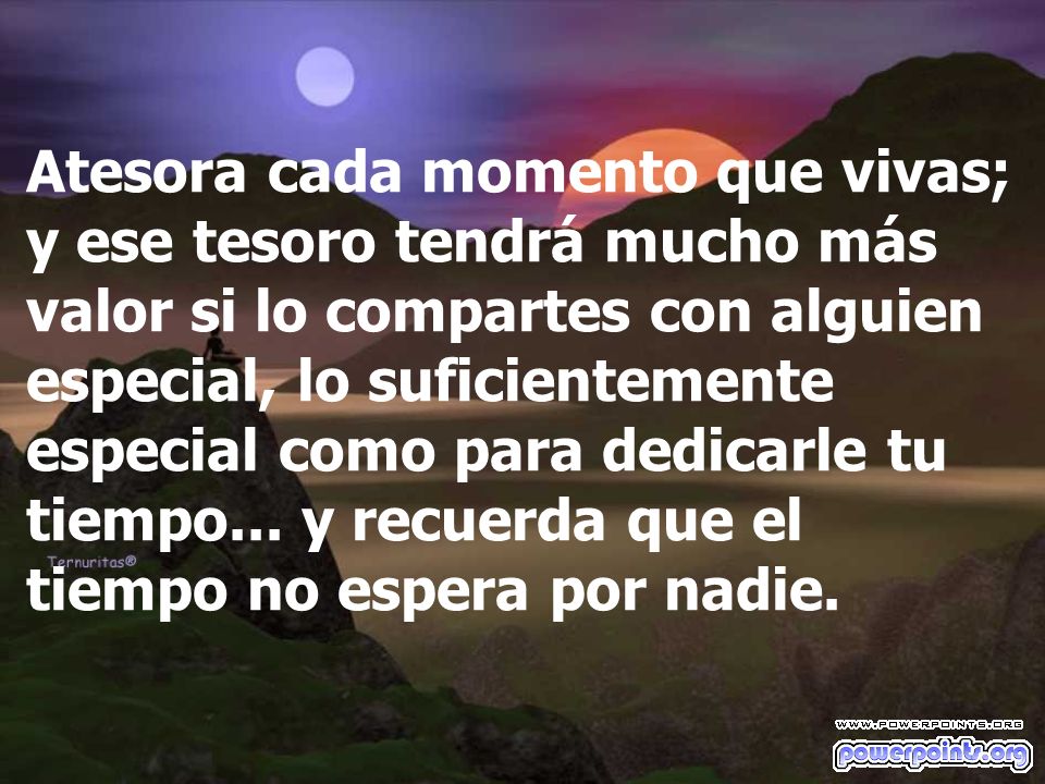 Atesora cada momento que vivas; y ese tesoro tendrá mucho más valor si lo compartes con alguien especial, lo suficientemente especial como para dedicarle tu tiempo...