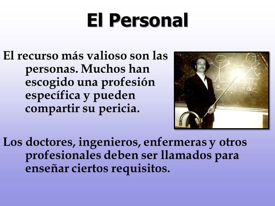 El Personal El recurso más valioso son las personas. Muchos han escogido una profesión específica y pueden compartir su pericia.