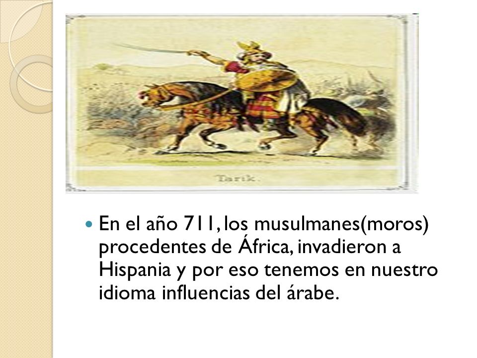 En el año 711, los musulmanes(moros) procedentes de África, invadieron a Hispania y por eso tenemos en nuestro idioma influencias del árabe.