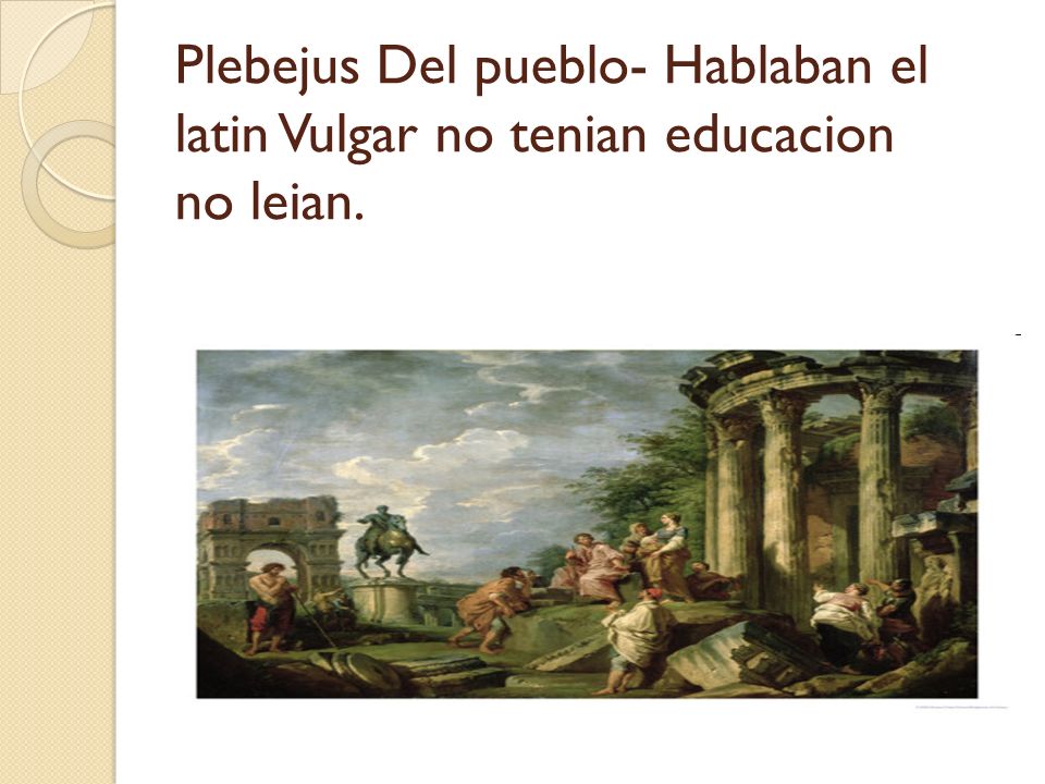 Plebejus Del pueblo- Hablaban el latin Vulgar no tenian educacion no leian.