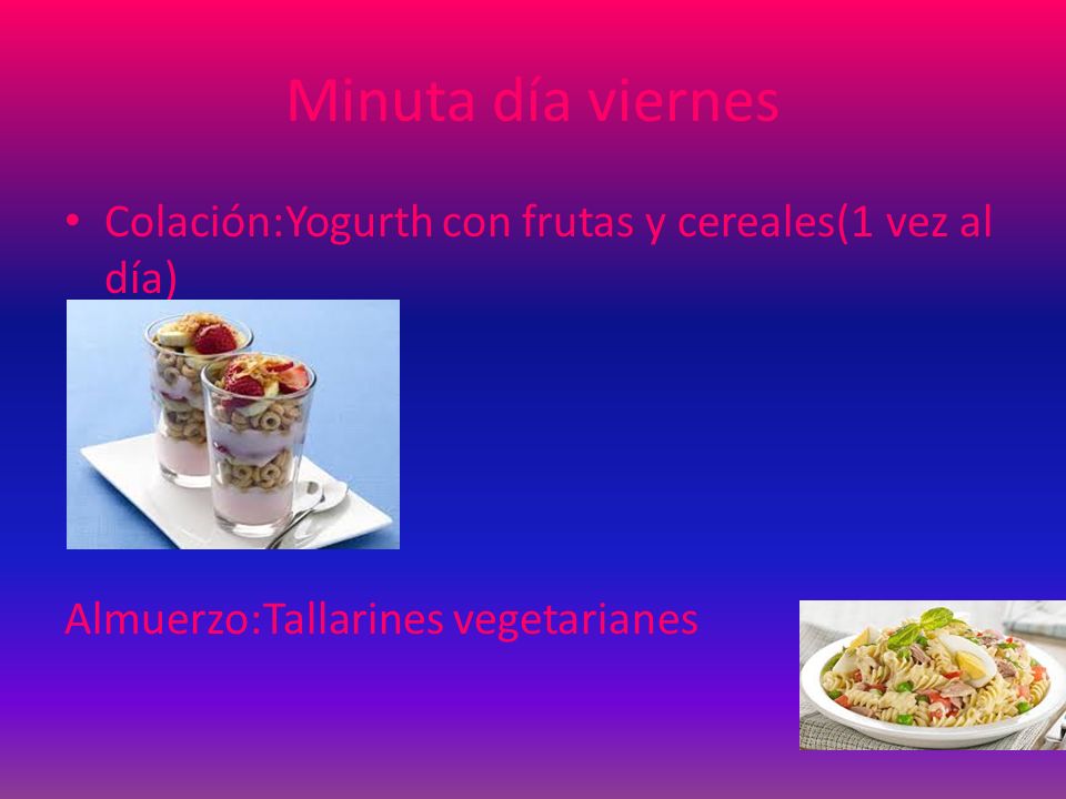 Minuta día viernes Colación:Yogurth con frutas y cereales(1 vez al día) Almuerzo:Tallarines vegetarianes.