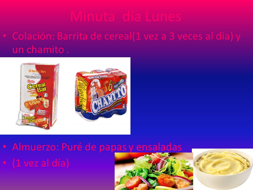 Minuta día Lunes Colación: Barrita de cereal(1 vez a 3 veces al día) y un chamito . Almuerzo: Puré de papas y ensaladas.