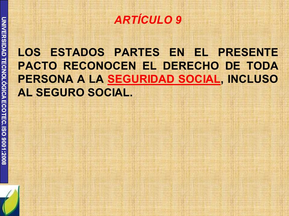 ARTÍCULO 9 LOS ESTADOS PARTES EN EL PRESENTE PACTO RECONOCEN EL DERECHO DE TODA PERSONA A LA SEGURIDAD SOCIAL, INCLUSO AL SEGURO SOCIAL.