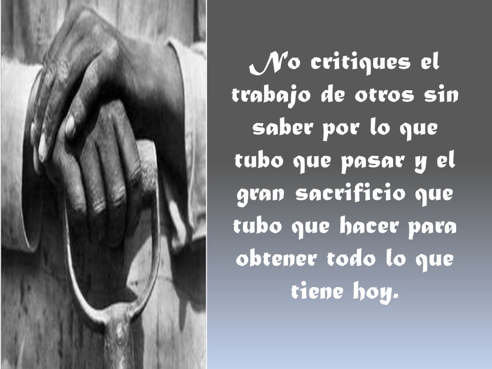No critiques el trabajo de otros sin saber por lo que tubo que pasar y el gran sacrificio que tubo que hacer para obtener todo lo que tiene hoy.