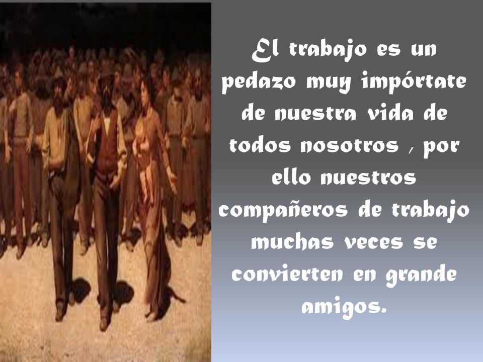 El trabajo es un pedazo muy impórtate de nuestra vida de todos nosotros , por ello nuestros compañeros de trabajo muchas veces se convierten en grande amigos.