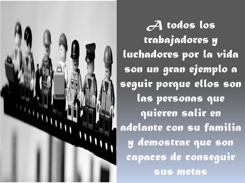 A todos los trabajadores y luchadores por la vida son un gran ejemplo a seguir porque ellos son las personas que quieren salir en adelante con su familia y demostrar que son capaces de conseguir sus metas