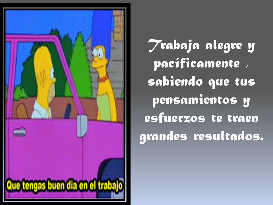 Trabaja alegre y pacíficamente , sabiendo que tus pensamientos y esfuerzos te traen grandes resultados.