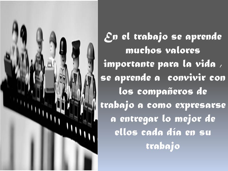 En el trabajo se aprende muchos valores importante para la vida , se aprende a convivir con los compañeros de trabajo a como expresarse a entregar lo mejor de ellos cada día en su trabajo