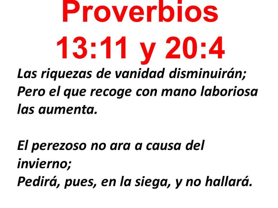 Proverbios 13:11 y 20:4 Las riquezas de vanidad disminuirán; Pero el que recoge con mano laboriosa las aumenta.