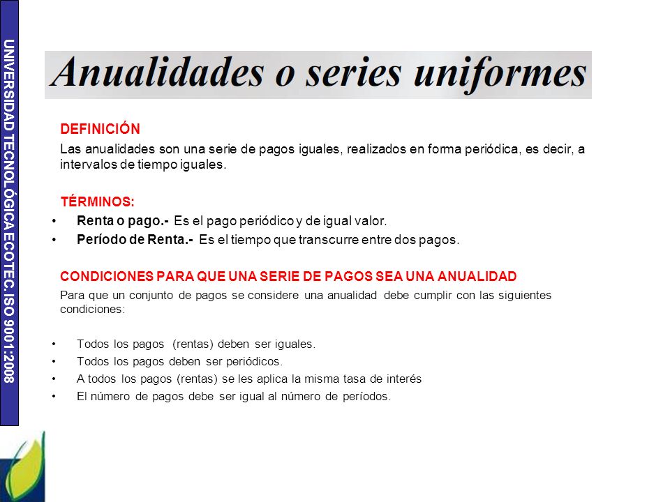 DEFINICIÓN Las anualidades son una serie de pagos iguales, realizados en forma periódica, es decir, a intervalos de tiempo iguales.