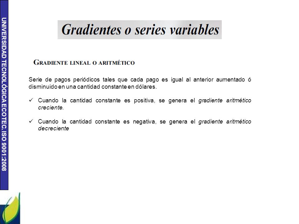 Serie de pagos periódicos tales que cada pago es igual al anterior aumentado ó disminuido en una cantidad constante en dólares.