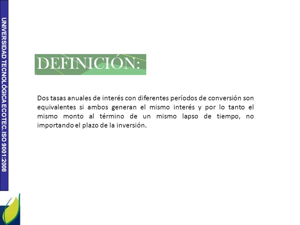 Dos tasas anuales de interés con diferentes períodos de conversión son equivalentes si ambos generan el mismo interés y por lo tanto el mismo monto al término de un mismo lapso de tiempo, no importando el plazo de la inversión.