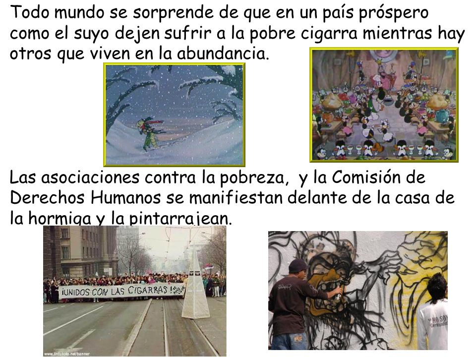 Todo mundo se sorprende de que en un país próspero como el suyo dejen sufrir a la pobre cigarra mientras hay otros que viven en la abundancia.