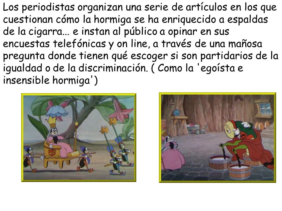 Los periodistas organizan una serie de artículos en los que cuestionan cómo la hormiga se ha enriquecido a espaldas de la cigarra...