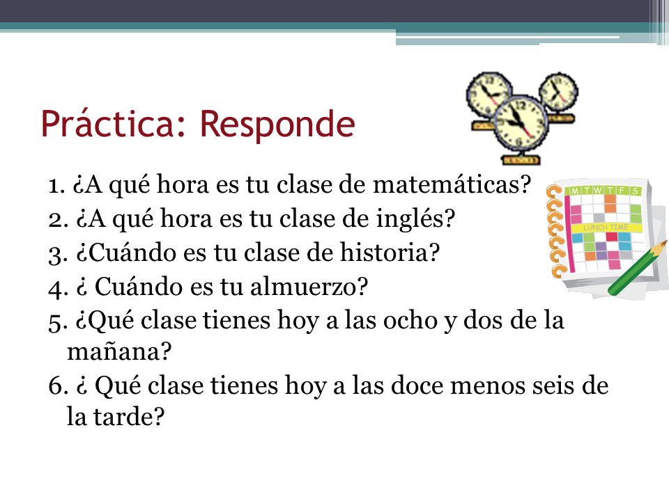 Práctica: Responde 1. ¿A qué hora es tu clase de matemáticas