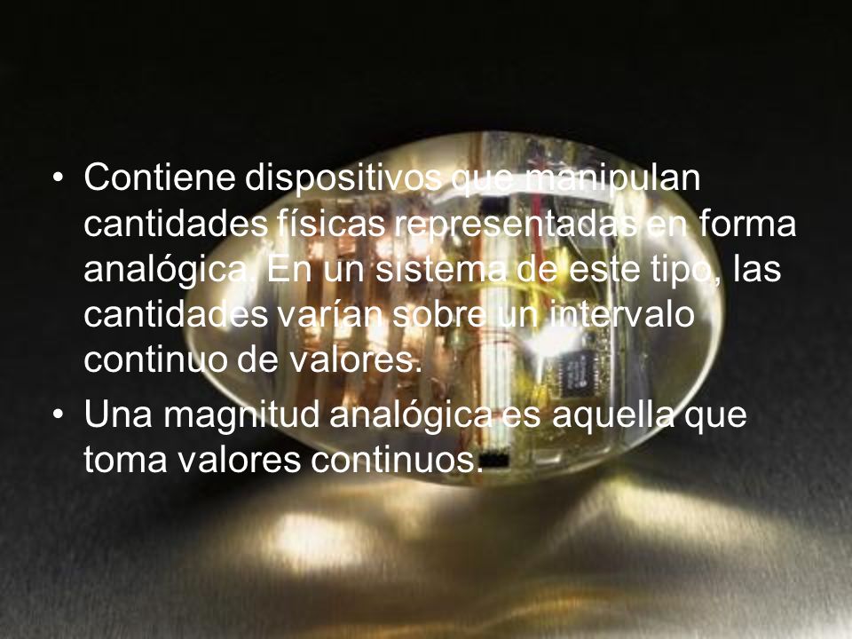 Contiene dispositivos que manipulan cantidades físicas representadas en forma analógica. En un sistema de este tipo, las cantidades varían sobre un intervalo continuo de valores.