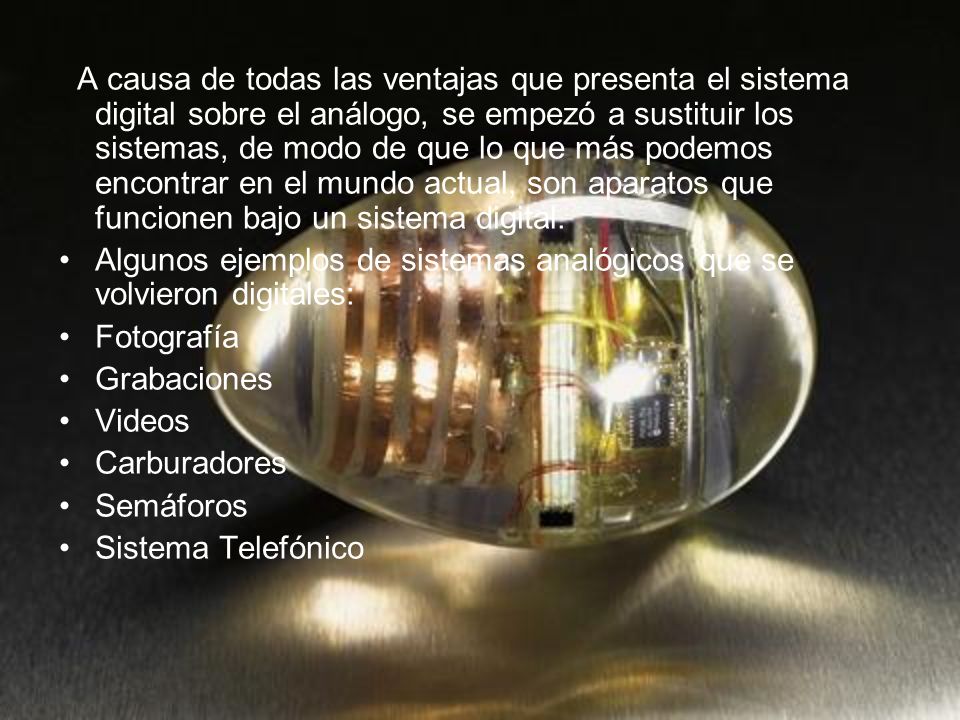 A causa de todas las ventajas que presenta el sistema digital sobre el análogo, se empezó a sustituir los sistemas, de modo de que lo que más podemos encontrar en el mundo actual, son aparatos que funcionen bajo un sistema digital.