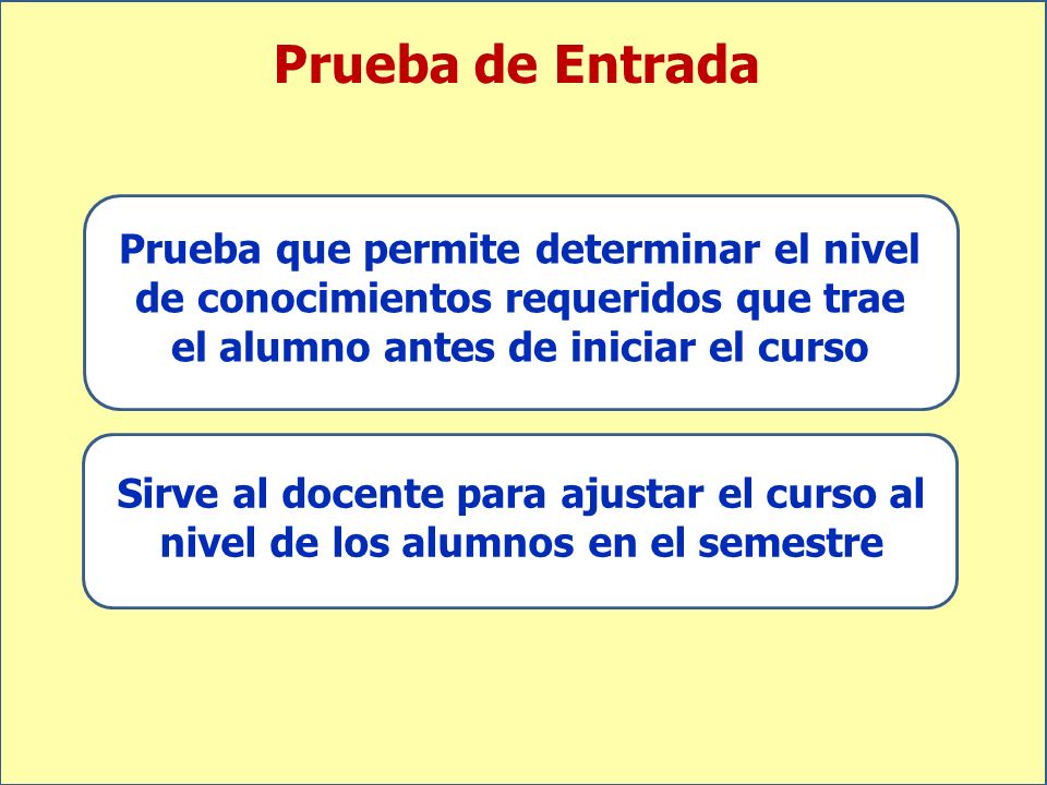 Prueba de Entrada Prueba que permite determinar el nivel de conocimientos requeridos que trae el alumno antes de iniciar el curso.