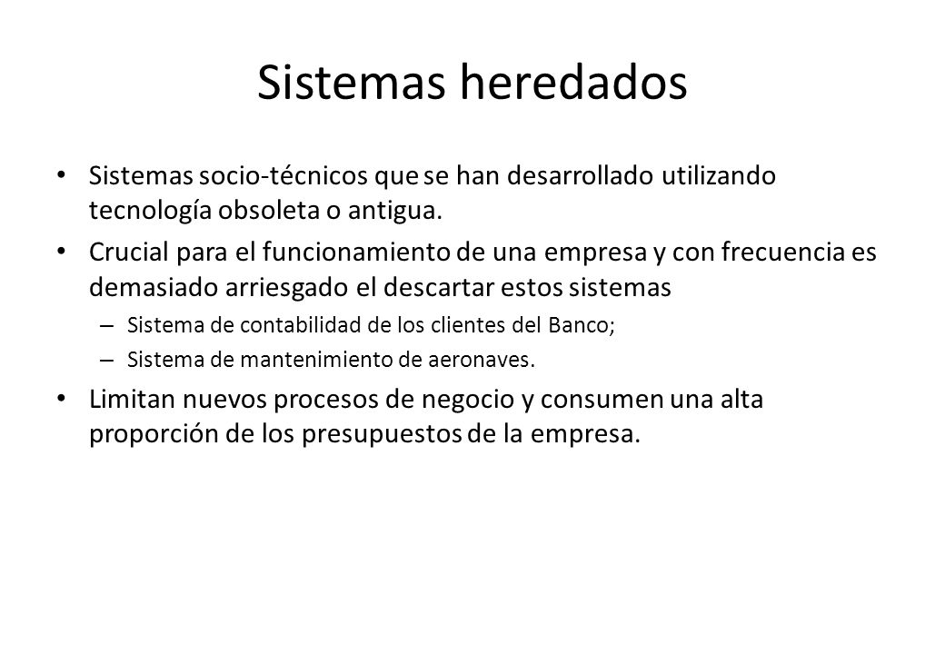 Sistemas heredados Sistemas socio-técnicos que se han desarrollado utilizando tecnología obsoleta o antigua.