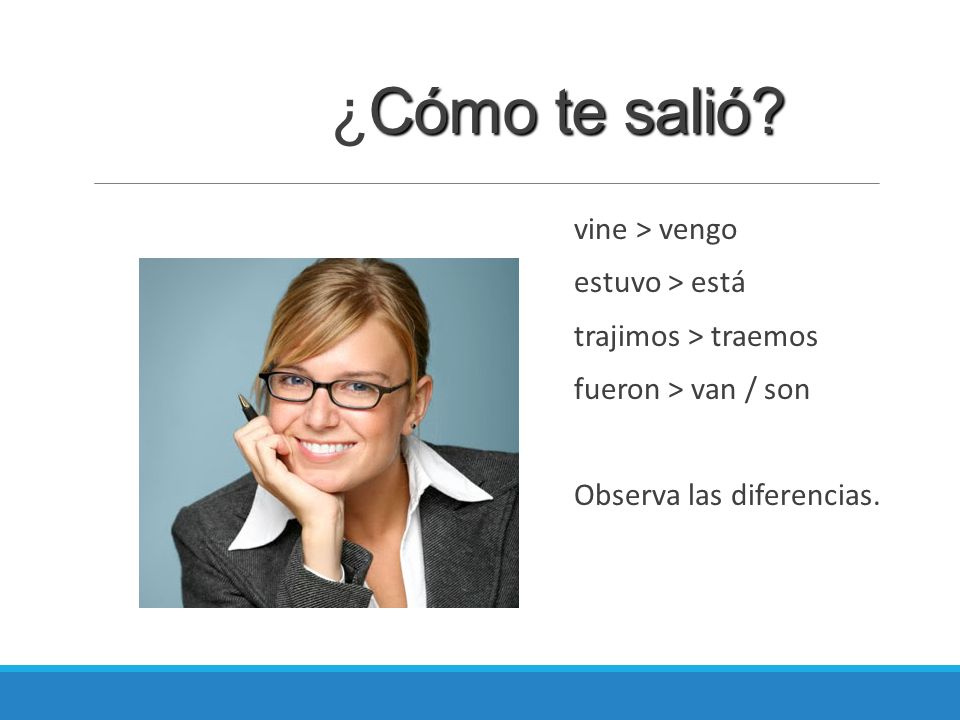 ¿Cómo te salió vine > vengo estuvo > está trajimos > traemos