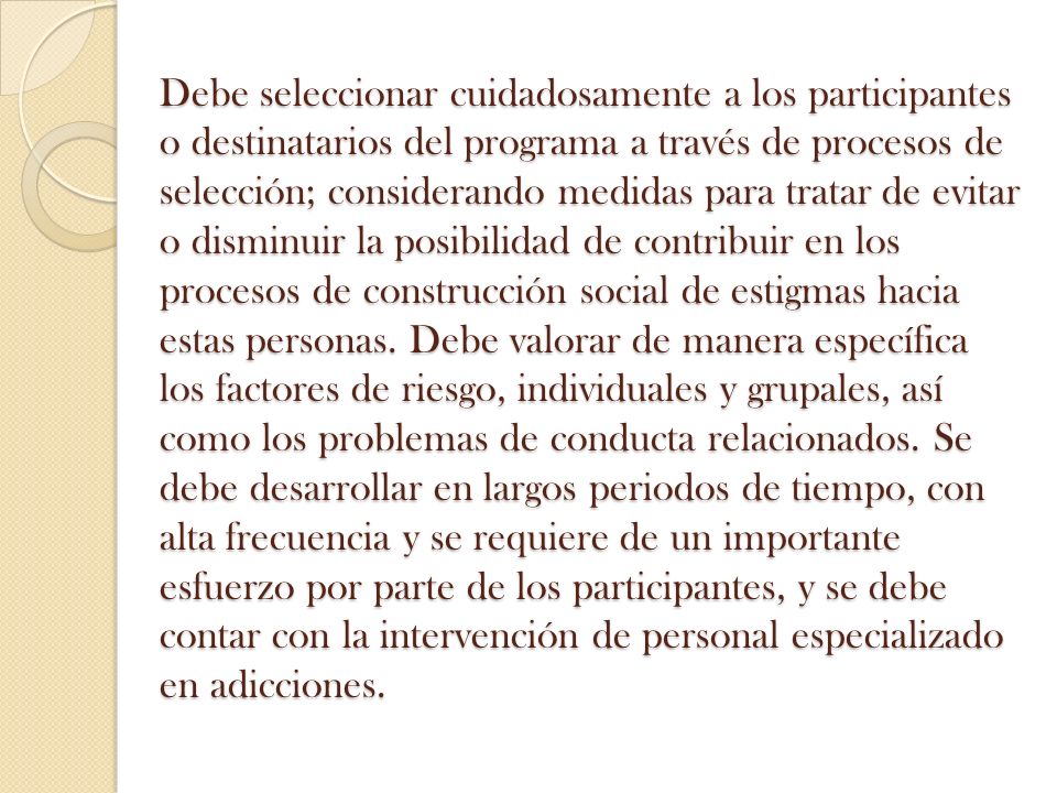 Debe seleccionar cuidadosamente a los participantes o destinatarios del programa a través de procesos de selección; considerando medidas para tratar de evitar o disminuir la posibilidad de contribuir en los procesos de construcción social de estigmas hacia estas personas.