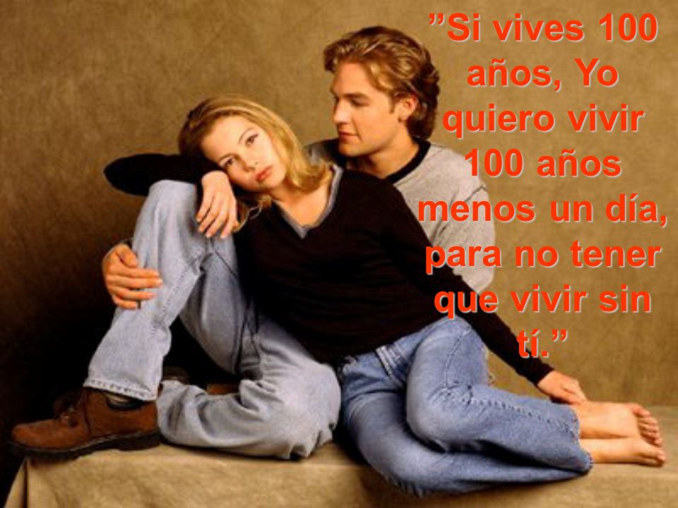 Si vives 100 años, Yo quiero vivir 100 años menos un día, para no tener que vivir sin tí.
