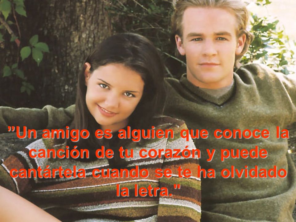 Un amigo es alguien que conoce la canción de tu corazón y puede cantártela cuando se te ha olvidado la letra.