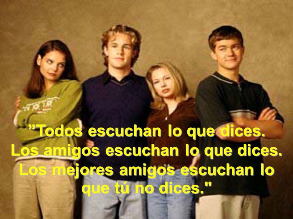 Todos escuchan lo que dices. Los amigos escuchan lo que dices.
