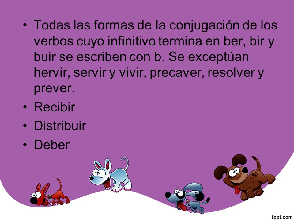 Todas las formas de la conjugación de los verbos cuyo infinitivo termina en ber, bir y buir se escriben con b. Se exceptúan hervir, servir y vivir, precaver, resolver y prever.