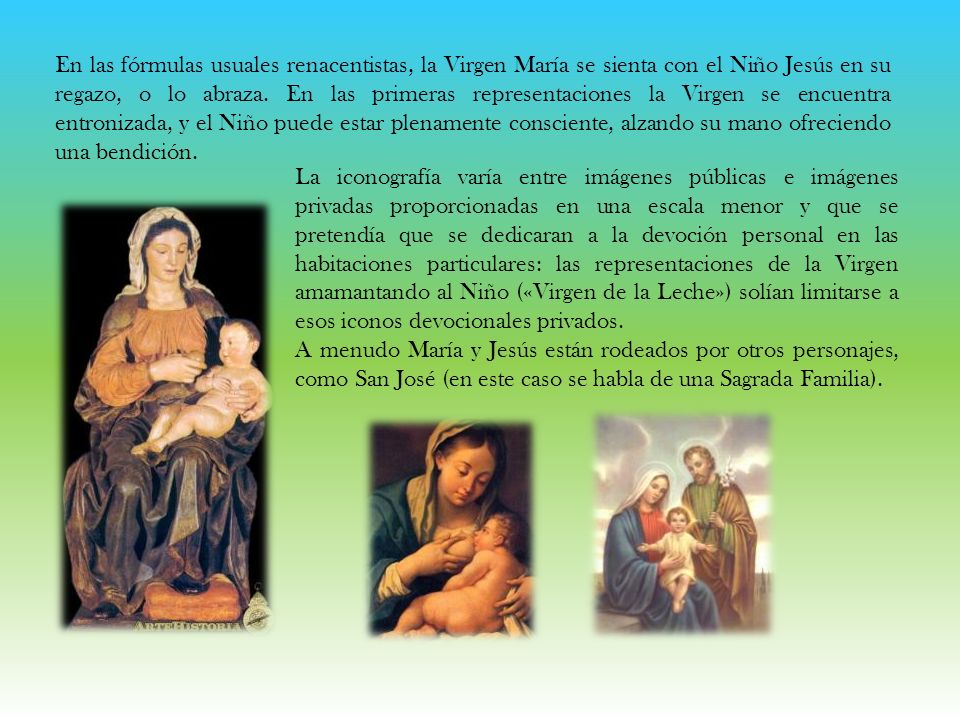 En las fórmulas usuales renacentistas, la Virgen María se sienta con el Niño Jesús en su regazo, o lo abraza. En las primeras representaciones la Virgen se encuentra entronizada, y el Niño puede estar plenamente consciente, alzando su mano ofreciendo una bendición.