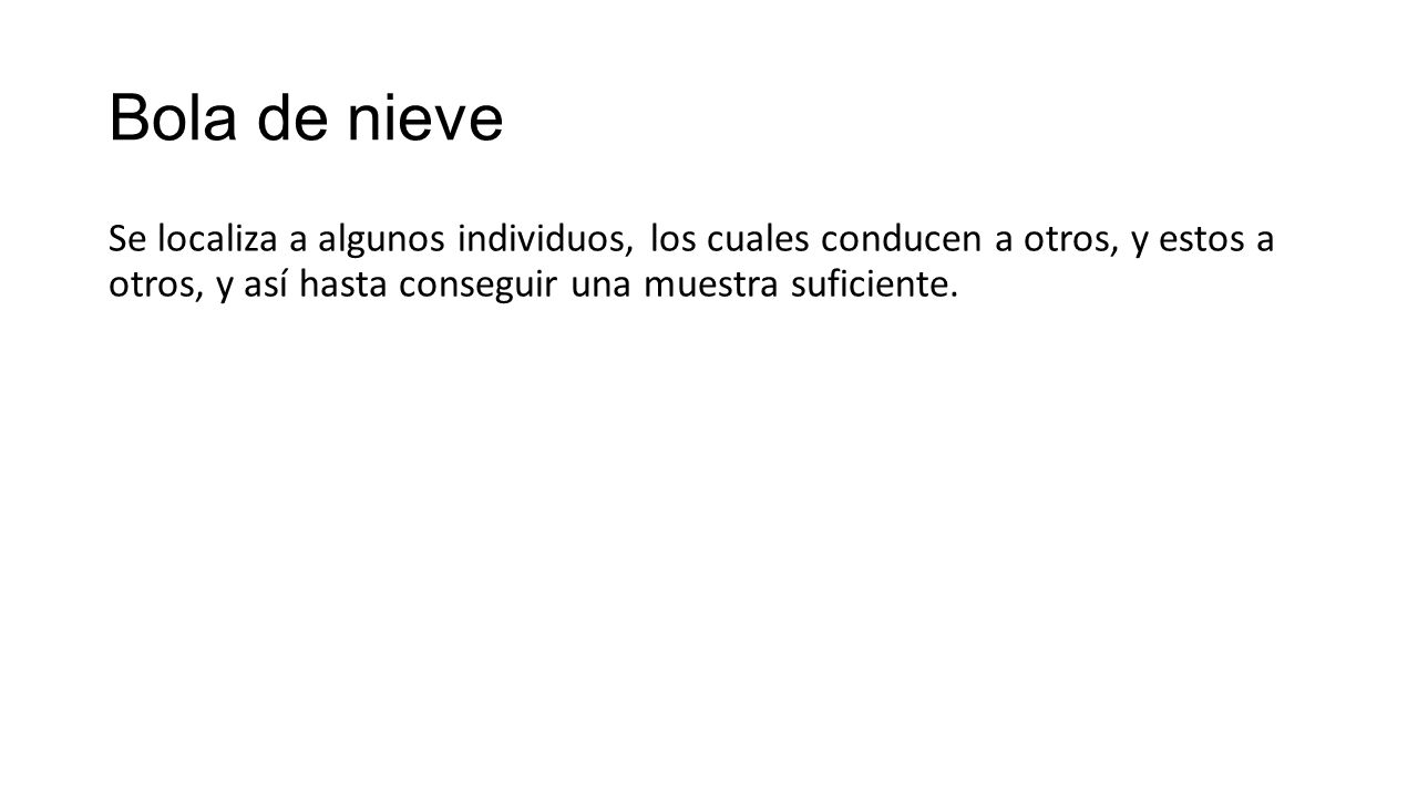 Bola de nieve Se localiza a algunos individuos, los cuales conducen a otros, y estos a otros, y así hasta conseguir una muestra suficiente.