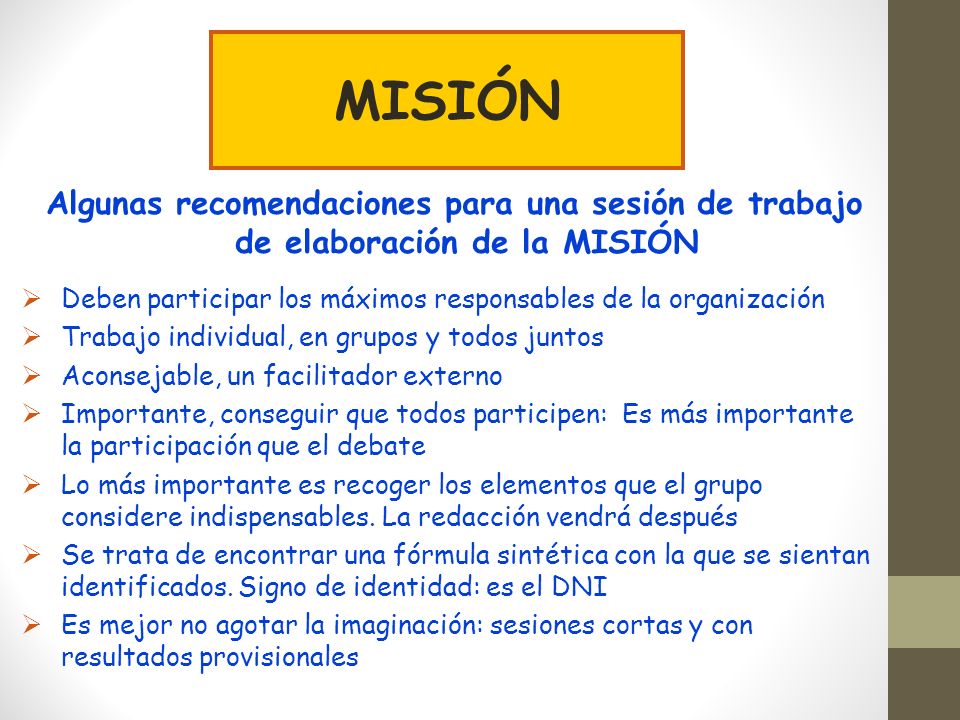 MISIÓN Algunas recomendaciones para una sesión de trabajo de elaboración de la MISIÓN. Deben participar los máximos responsables de la organización.