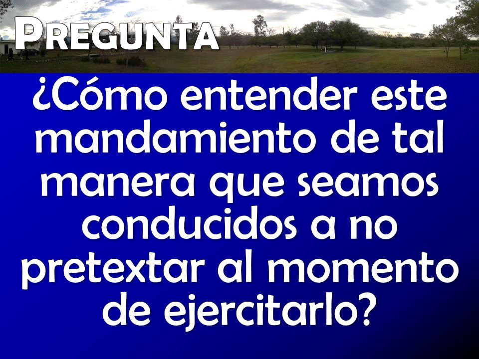 Pregunta ¿Cómo entender este mandamiento de tal manera que seamos conducidos a no pretextar al momento de ejercitarlo