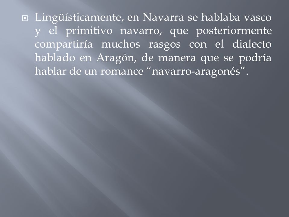 Lingüísticamente, en Navarra se hablaba vasco y el primitivo navarro, que posteriormente compartiría muchos rasgos con el dialecto hablado en Aragón, de manera que se podría hablar de un romance navarro-aragonés .