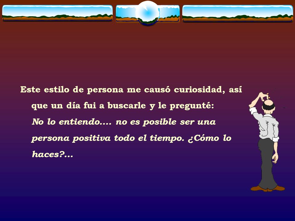 Este estilo de persona me causó curiosidad, así que un día fui a buscarle y le pregunté: No lo entiendo....
