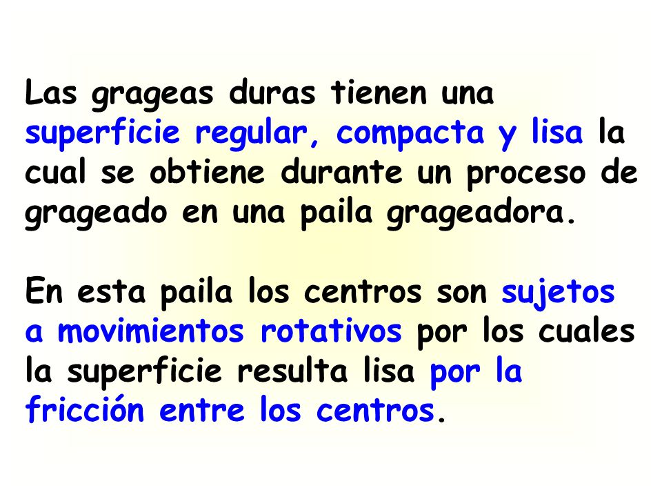 Las grageas duras tienen una superficie regular, compacta y lisa la cual se obtiene durante un proceso de grageado en una paila grageadora.