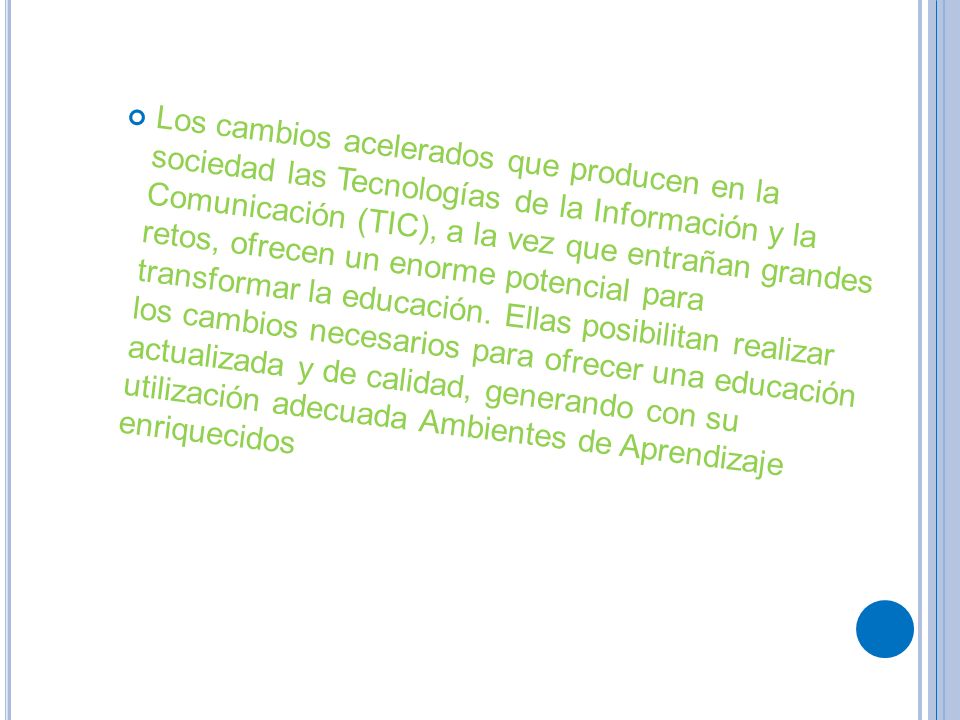 Los cambios acelerados que producen en la sociedad las Tecnologías de la Información y la Comunicación (TIC), a la vez que entrañan grandes retos, ofrecen un enorme potencial para transformar la educación.