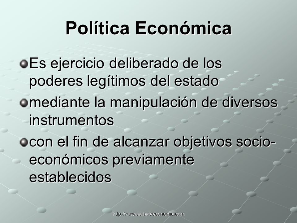 Política Económica Es ejercicio deliberado de los poderes legítimos del estado. mediante la manipulación de diversos instrumentos.