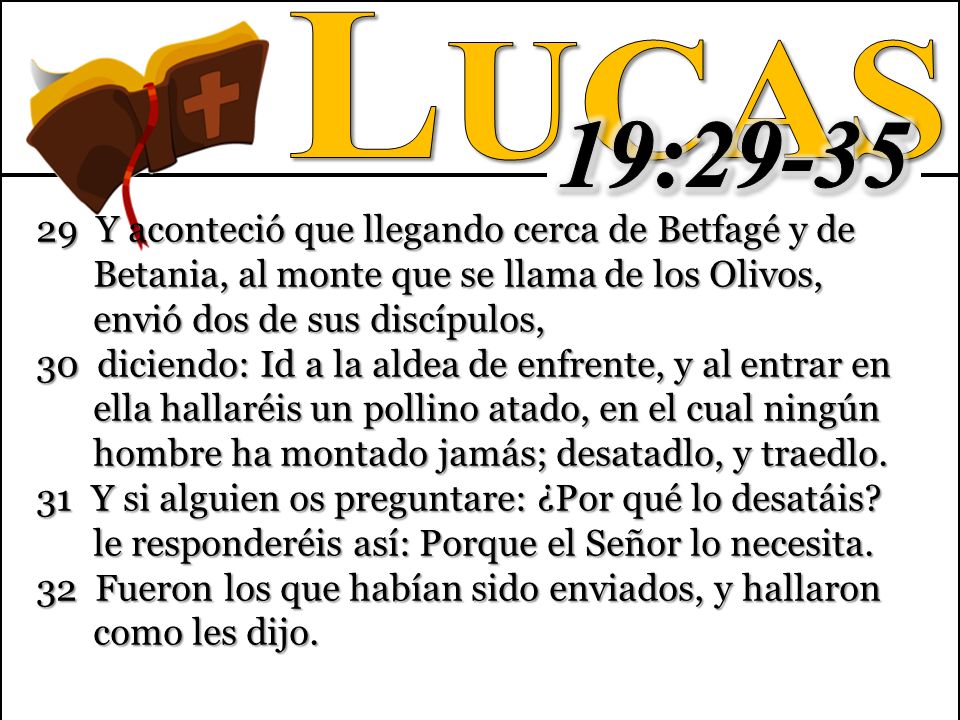 Lucas 19: Y aconteció que llegando cerca de Betfagé y de Betania, al monte que se llama de los Olivos, envió dos de sus discípulos,